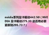 nvidia系列显卡驱动442.50（NVIDIA 显卡驱动275.33 是否有必要更新到295.73 ?）