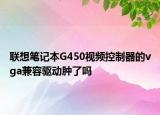 联想笔记本G450视频控制器的vga兼容驱动肿了吗