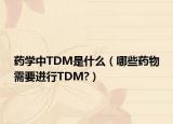 药学中TDM是什么（哪些药物需要进行TDM?）