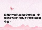 联通为什么把cdma卖给电信（中国联通为何把CDMA业务卖给中国电信）