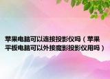 苹果电脑可以连接投影仪吗（苹果平板电脑可以外接魔影投影仪用吗）