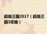 超级三国2017（超级三国3攻略）