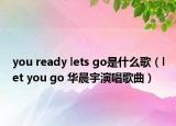 you ready lets go是什么歌（let you go 华晨宇演唱歌曲）