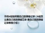 手机b站如何看自己的弹幕记录（b站怎么看自己发的弹幕记录 看自己发的弹幕记录教程介绍）