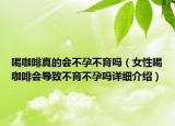 喝咖啡真的会不孕不育吗（女性喝咖啡会导致不育不孕吗详细介绍）