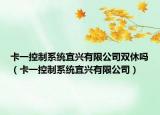 卡一控制系统宜兴有限公司双休吗（卡一控制系统宜兴有限公司）