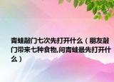 青蛙敲门七次先打开什么（朋友敲门带来七种食物,问青蛙最先打开什么）