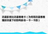 迅雷影音比迅雷看看卡（为何用迅雷看看播放迅雷下好的电影会一卡一卡的）