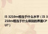 i5 3210m相当于什么水平（I5 3210m相当于什么级别的界面CPU?）