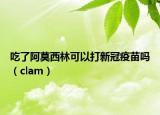 吃了阿莫西林可以打新冠疫苗吗（clam）