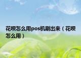 花呗怎么用pos机刷出来（花呗怎么用）