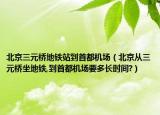 北京三元桥地铁站到首都机场（北京从三元桥坐地铁,到首都机场要多长时间?）
