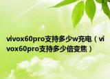 vivox60pro支持多少w充电（vivox60pro支持多少倍变焦）