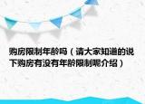 购房限制年龄吗（请大家知道的说下购房有没有年龄限制呢介绍）