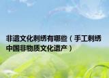 非遗文化刺绣有哪些（手工刺绣 中国非物质文化遗产）