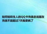 如何给陌生人的QQ卡充值总说朋友充值不能超过7天我要疯了