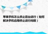 苹果手机怎么停止后台运行（如何解决手机应用停止运行问题）