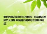 电脑的腾讯视频可以投屏吗（电脑腾讯视频怎么投屏 电脑腾讯视频可以投屏吗介绍）