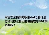 家里怎么搞网吧权限dnf（有什么方法可以让自己的电脑成为DNF网吧特权）
