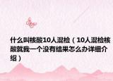 什么叫核酸10人混检（10人混检核酸就我一个没有结果怎么办详细介绍）