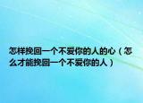 怎样挽回一个不爱你的人的心（怎么才能挽回一个不爱你的人）