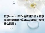 戴尔vostro220s台式机升级（戴尔商用台式电脑 Vostro260能升级到什么配置）