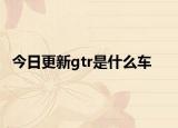 今日更新gtr是什么车