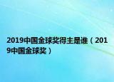 2019中国金球奖得主是谁（2019中国金球奖）