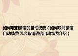 如何取消微信的自动续费（如何取消微信自动续费 怎么取消微信自动续费介绍）