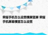 荣耀手机怎么设置横屏竖屏 荣耀手机屏幕横竖怎么设置