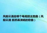 风起云涌是哪个电视剧主题曲（风起云涌 熊思嘉演唱的歌曲）