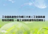 工业固体废物分为哪三大类（工业固体废物包括哪些 一般工业固体废物包括哪些）