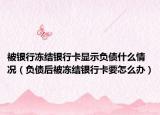 被银行冻结银行卡显示负债什么情况（负债后被冻结银行卡要怎么办）