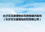 长沙贝贝康宠物医院有核磁共振吗（长沙贝贝康宠物医院有限公司）