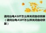 请问台电A10T怎么样关闭自动锁屏（请问台电A10T怎么样关闭自动锁屏）