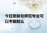 今日更新非师范专业可以考编制么