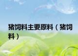 猪饲料主要原料（猪饲料）