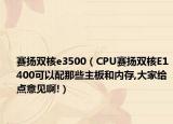 赛扬双核e3500（CPU赛扬双核E1400可以配那些主板和内存,大家给点意见啊!）