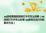 qq游戏里面的游戏打不开怎么回事（qq游戏打不开怎么处理 qq游戏无法打开的解决方法）