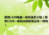 联想c320电脑一体机值多少钱（联想C320一体机内存和笔记本一样吗）