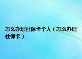 怎么办理社保卡个人（怎么办理社保卡）