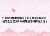 红米k40耗电快解决了吗（红米k40耗电快怎么办 红米k40耗电快怎样解决介绍）