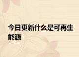今日更新什么是可再生能源
