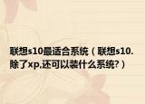 联想s10最适合系统（联想s10. 除了xp,还可以装什么系统?）