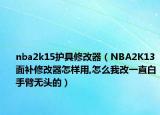 nba2k15护具修改器（NBA2K13面补修改器怎样用,怎么我改一直白手臂无头的）