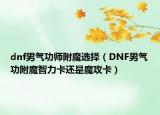 dnf男气功师附魔选择（DNF男气功附魔智力卡还是魔攻卡）