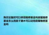 购买设备时可以使用维修基金吗房屋维修基金怎么用房子漏水可以动用房屋维修基金吗