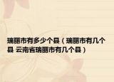瑞丽市有多少个县（瑞丽市有几个县 云南省瑞丽市有几个县）