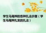 学生马尾辫的各种扎法步骤（学生马尾辫扎发的扎法）