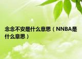 念念不安是什么意思（NNBA是什么意思）